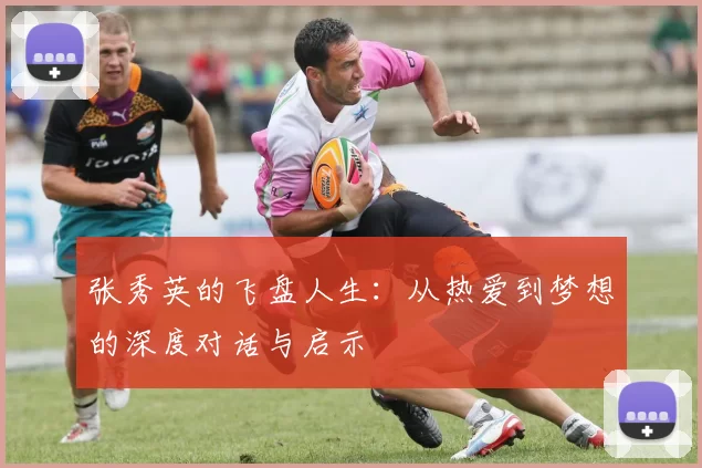 张秀英的飞盘人生：从热爱到梦想的深度对话与启示