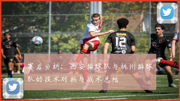 赛后分析：西安排球队与杭州排球队的技术对抗与战术总结