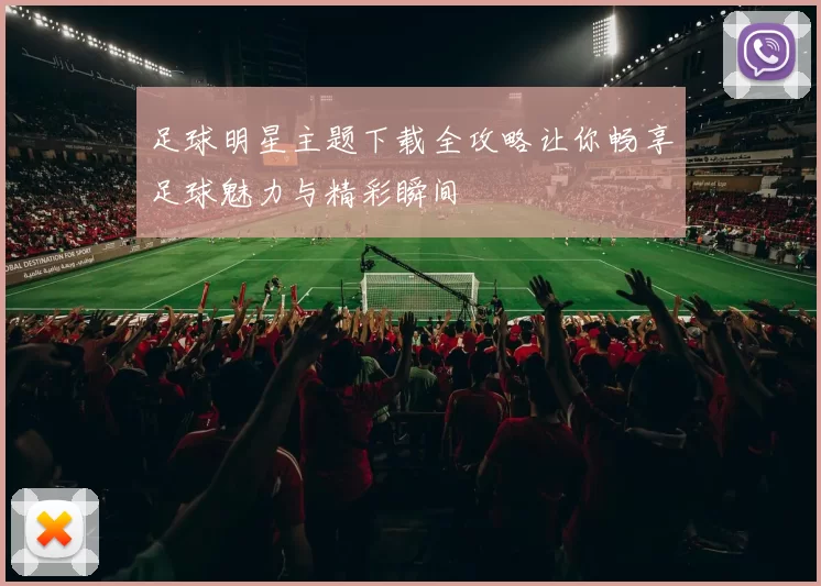 足球明星主题下载全攻略让你畅享足球魅力与精彩瞬间