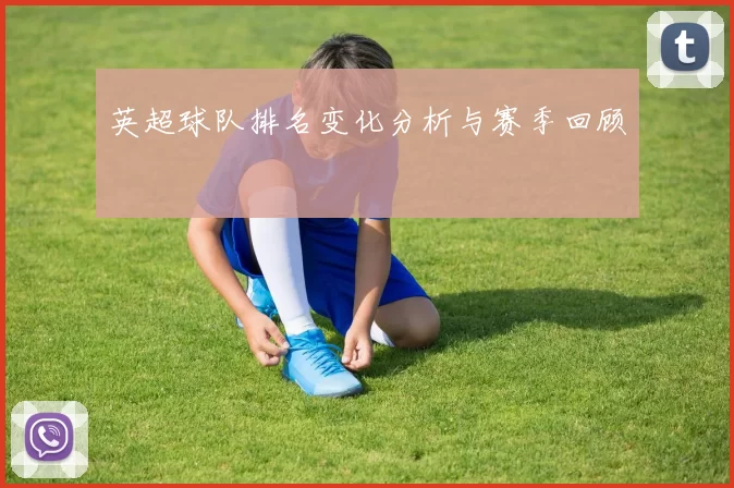 英超球队排名变化分析与赛季回顾