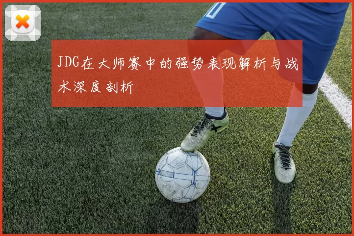 JDG在大师赛中的强势表现解析与战术深度剖析