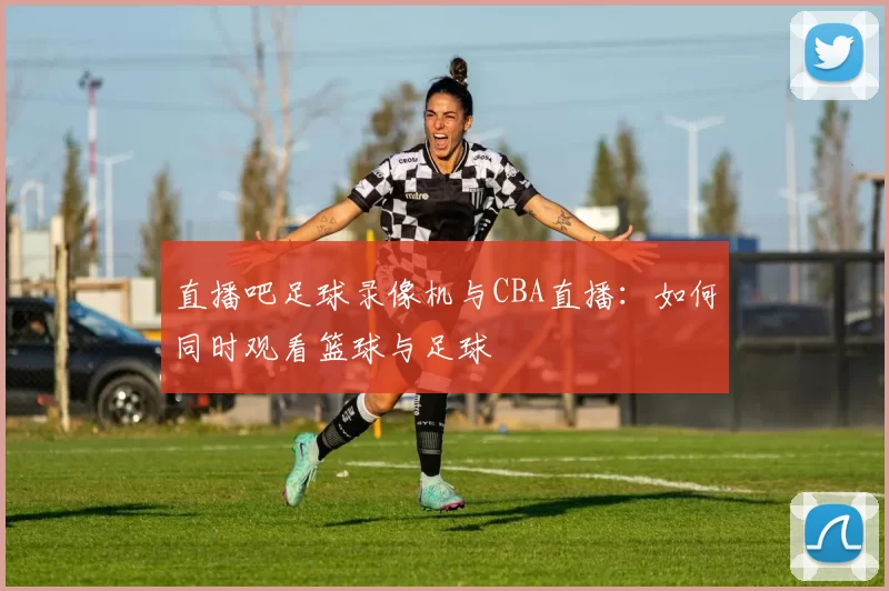 直播吧足球录像机与CBA直播：如何同时观看篮球与足球