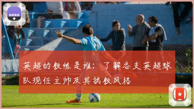 英超的教练是谁：了解各支英超球队现任主帅及其执教风格