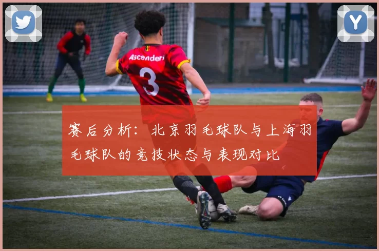 赛后分析：北京羽毛球队与上海羽毛球队的竞技状态与表现对比