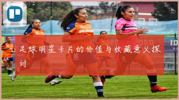 足球明星卡片的价值与收藏意义探讨
