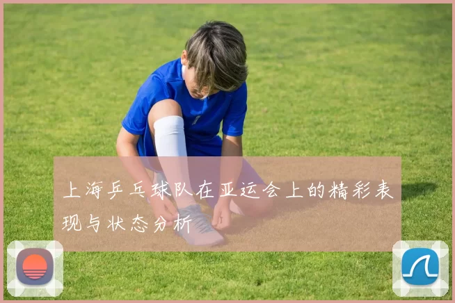 上海乒乓球队在亚运会上的精彩表现与状态分析