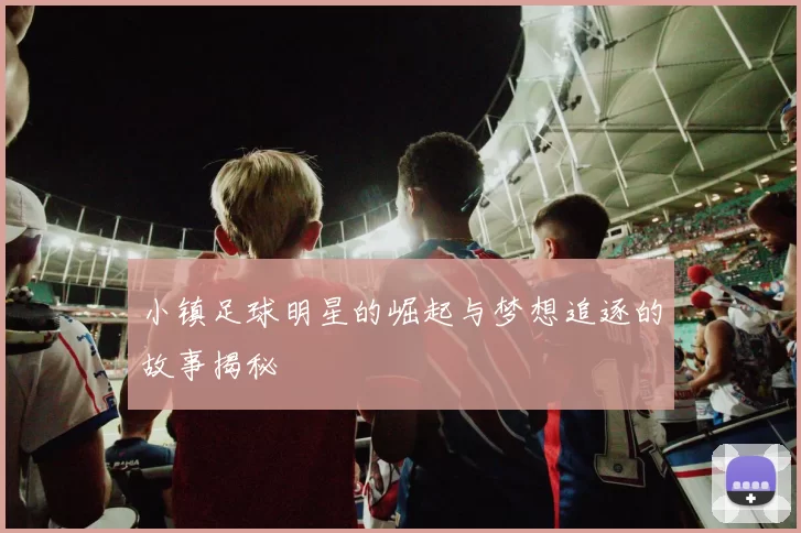 小镇足球明星的崛起与梦想追逐的故事揭秘