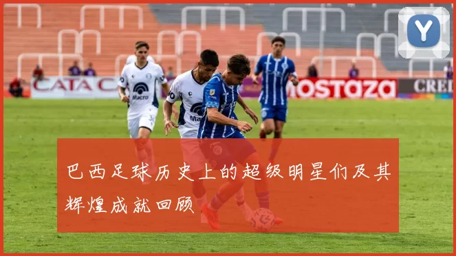 巴西足球历史上的超级明星们及其辉煌成就回顾