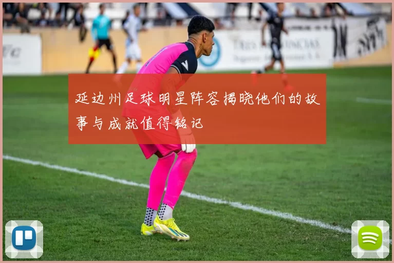 延边州足球明星阵容揭晓他们的故事与成就值得铭记