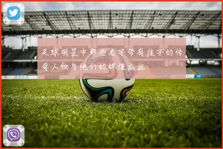 足球明星中那些名字带有佳字的传奇人物与他们的辉煌成就