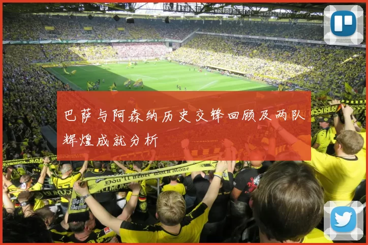 巴萨与阿森纳历史交锋回顾及两队辉煌成就分析