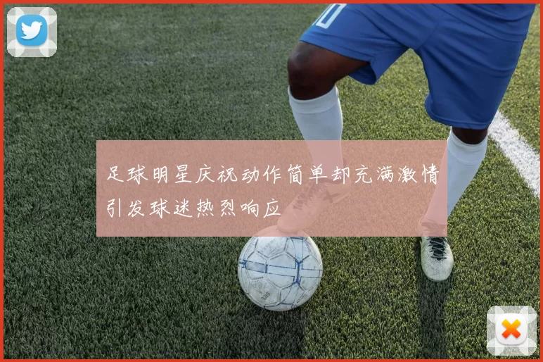 足球明星庆祝动作简单却充满激情引发球迷热烈响应