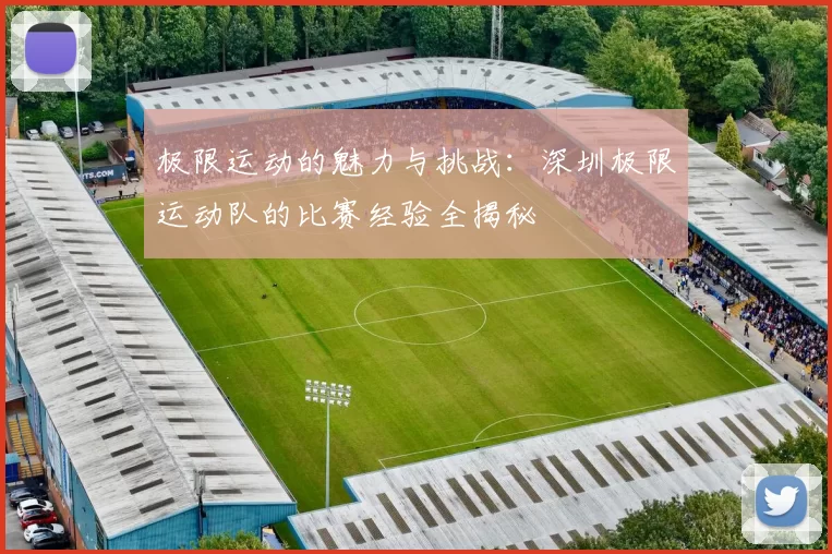 极限运动的魅力与挑战：深圳极限运动队的比赛经验全揭秘