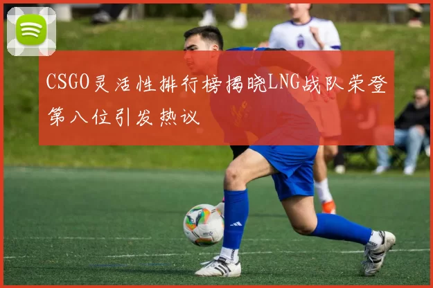 CSGO灵活性排行榜揭晓LNG战队荣登第八位引发热议