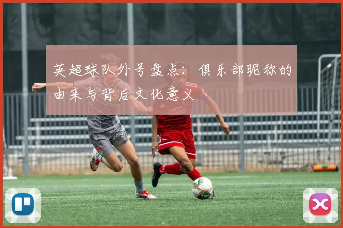 英超球队外号盘点：俱乐部昵称的由来与背后文化意义
