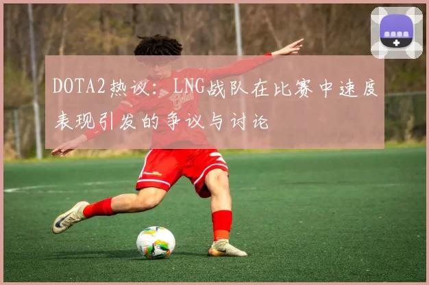 DOTA2热议：LNG战队在比赛中速度表现引发的争议与讨论