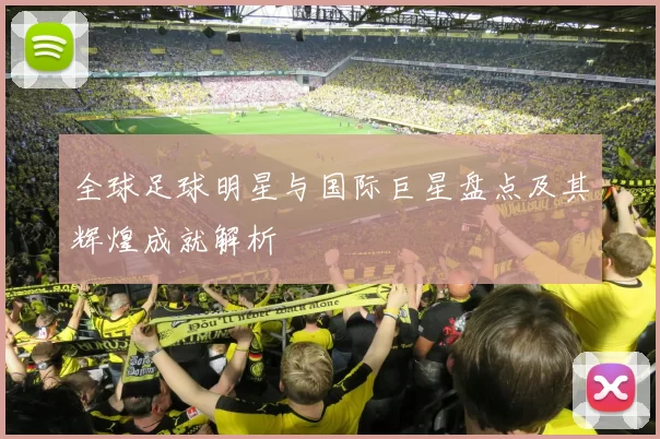 全球足球明星与国际巨星盘点及其辉煌成就解析