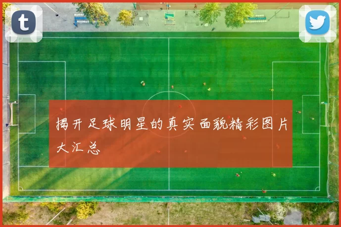揭开足球明星的真实面貌精彩图片大汇总