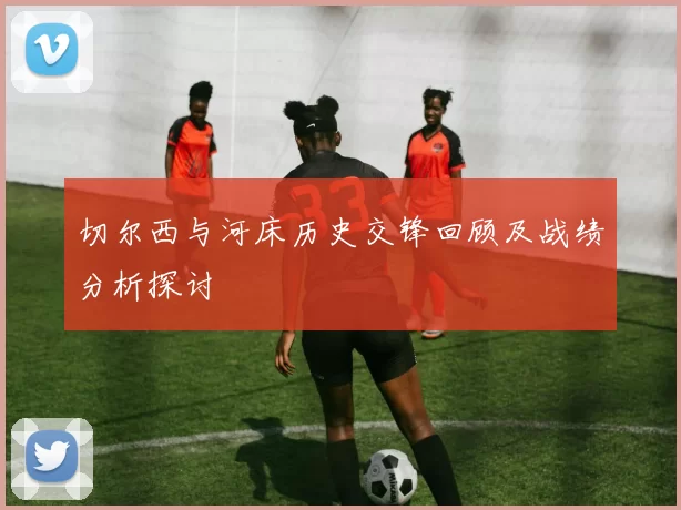 切尔西与河床历史交锋回顾及战绩分析探讨