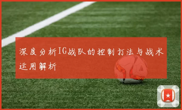 深度分析IG战队的控制打法与战术运用解析