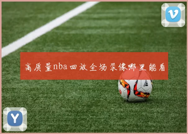 高质量nba回放全场录像哪里能看