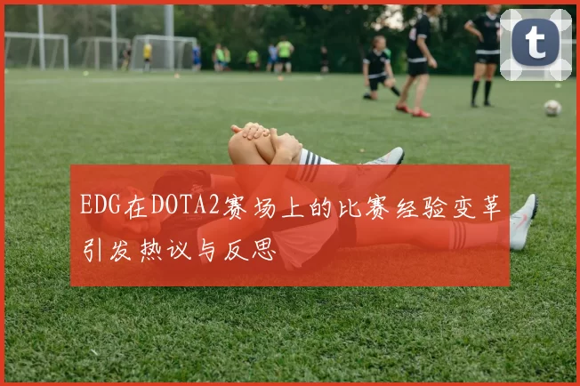 EDG在DOTA2赛场上的比赛经验变革引发热议与反思