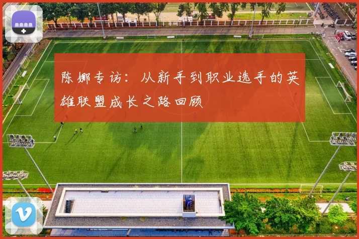 陈娜专访：从新手到职业选手的英雄联盟成长之路回顾