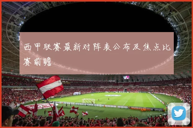 西甲联赛最新对阵表公布及焦点比赛前瞻