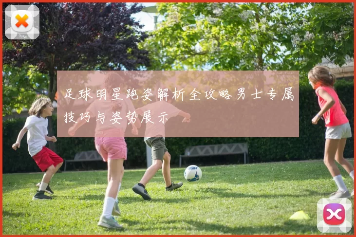 足球明星跑姿解析全攻略男士专属技巧与姿势展示