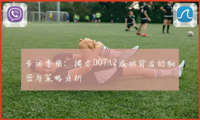 专访李丽：揭示DOTA2成功背后的秘密与策略分析
