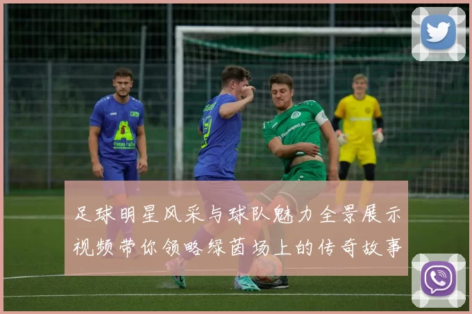 足球明星风采与球队魅力全景展示视频带你领略绿茵场上的传奇故事