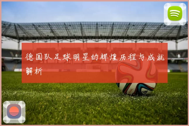 德国队足球明星的辉煌历程与成就解析