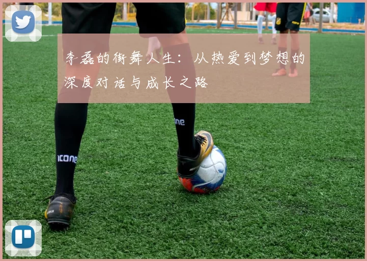 李磊的街舞人生：从热爱到梦想的深度对话与成长之路