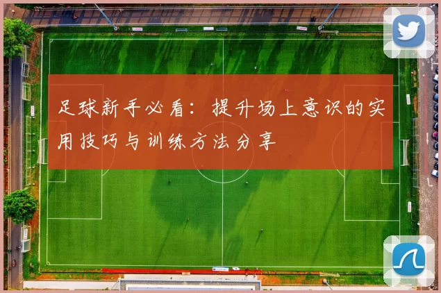 足球新手必看：提升场上意识的实用技巧与训练方法分享