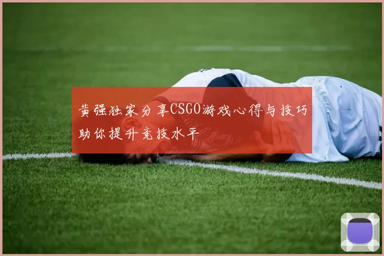 黄强独家分享CSGO游戏心得与技巧助你提升竞技水平