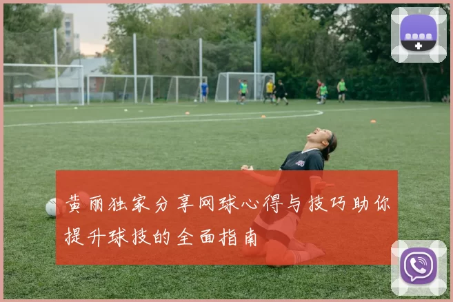 黄丽独家分享网球心得与技巧助你提升球技的全面指南