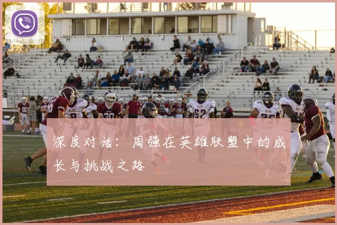 深度对话：周强在英雄联盟中的成长与挑战之路