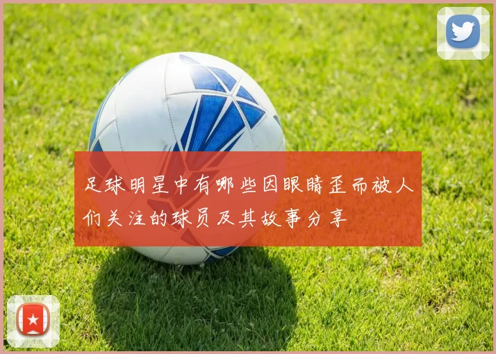 足球明星中有哪些因眼睛歪而被人们关注的球员及其故事分享