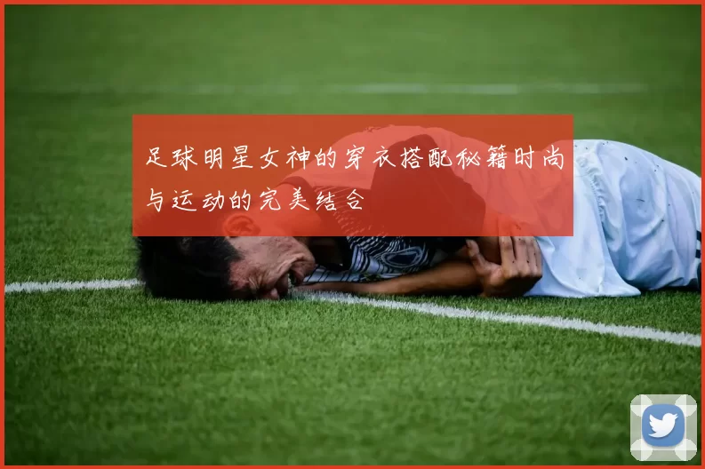 足球明星女神的穿衣搭配秘籍时尚与运动的完美结合