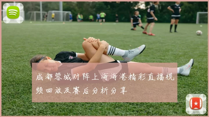 成都蓉城对阵上海海港精彩直播视频回放及赛后分析分享