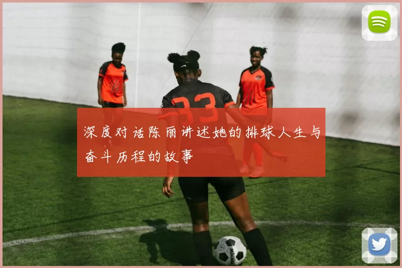 深度对话陈丽讲述她的排球人生与奋斗历程的故事