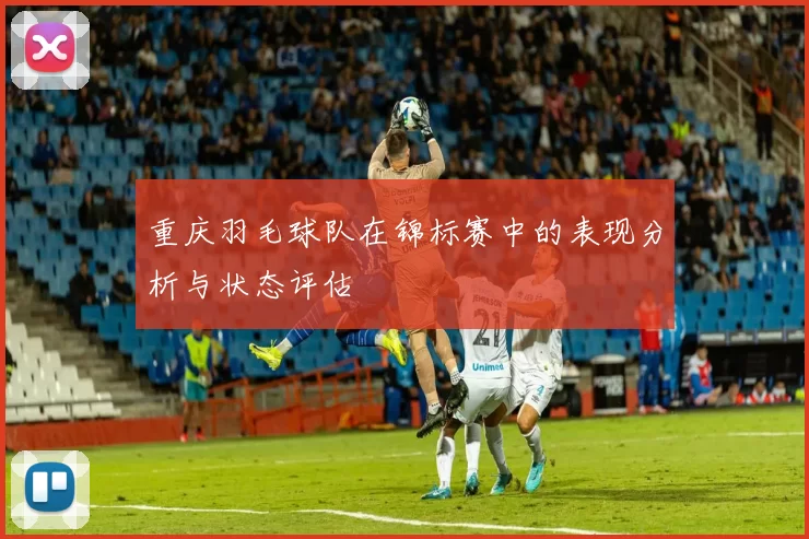 重庆羽毛球队在锦标赛中的表现分析与状态评估