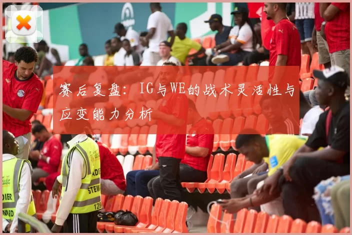 赛后复盘：IG与WE的战术灵活性与应变能力分析