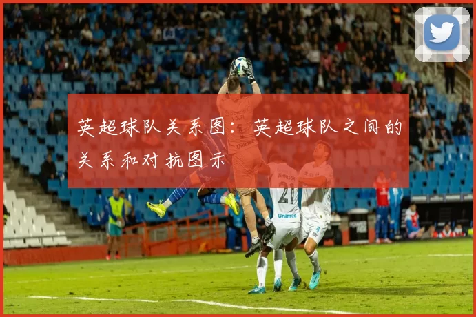 英超球队关系图：英超球队之间的关系和对抗图示