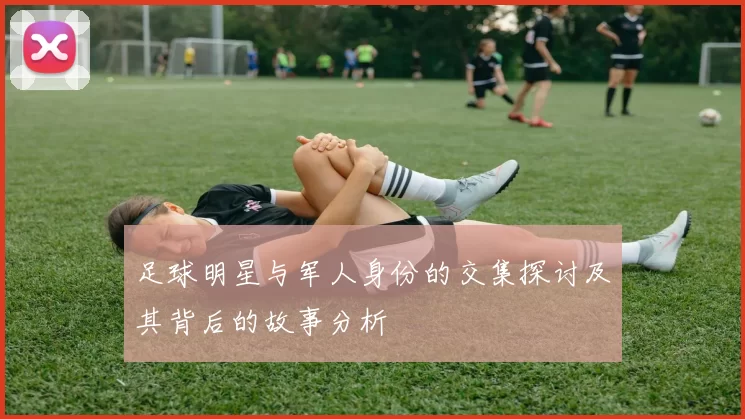 足球明星与军人身份的交集探讨及其背后的故事分析