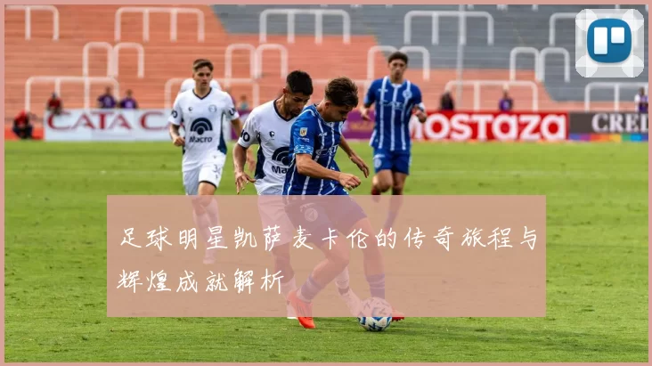 足球明星凯萨麦卡伦的传奇旅程与辉煌成就解析