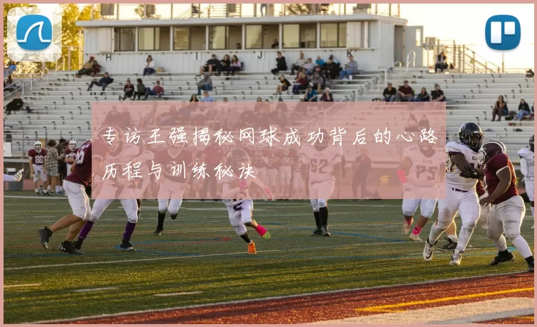专访王强揭秘网球成功背后的心路历程与训练秘诀