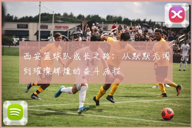 西安篮球队成长之路：从默默无闻到璀璨辉煌的奋斗历程