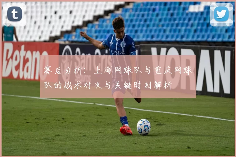 赛后分析：上海网球队与重庆网球队的战术对决与关键时刻解析