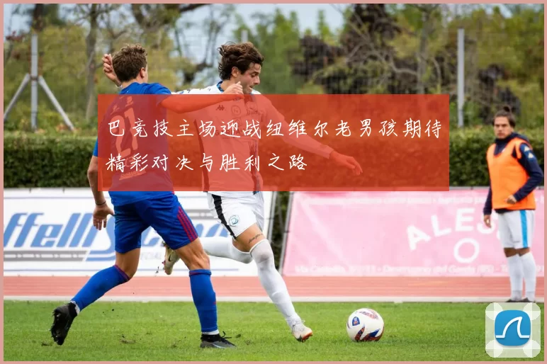 巴竞技主场迎战纽维尔老男孩期待精彩对决与胜利之路